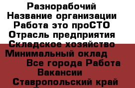 Разнорабочий › Название организации ­ Работа-это проСТО › Отрасль предприятия ­ Складское хозяйство › Минимальный оклад ­ 30 000 - Все города Работа » Вакансии   . Ставропольский край,Лермонтов г.